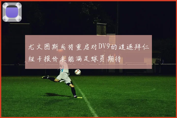尤文图斯或将重启对DV9的追逐拜仁纽卡报价未能满足球员期待