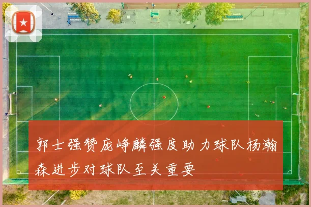 郭士强赞庞峥麟强度助力球队杨瀚森进步对球队至关重要