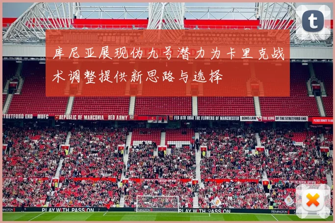 库尼亚展现伪九号潜力为卡里克战术调整提供新思路与选择