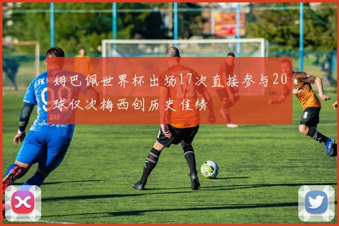 姆巴佩世界杯出场17次直接参与20球仅次梅西创历史佳绩