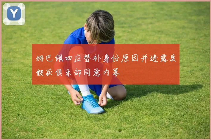 姆巴佩回应替补身份原因并透露度假获俱乐部同意内幕