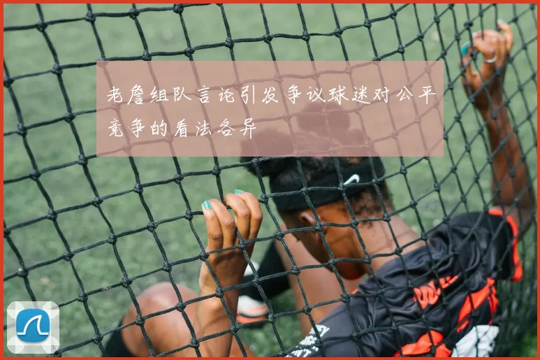 老詹组队言论引发争议球迷对公平竞争的看法各异