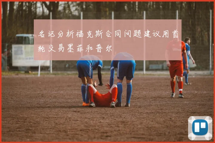 名记分析福克斯合同问题建议用首轮交易墨菲和普尔