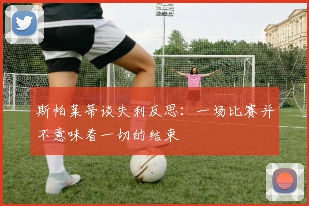 斯帕莱蒂谈失利反思：一场比赛并不意味着一切的结束