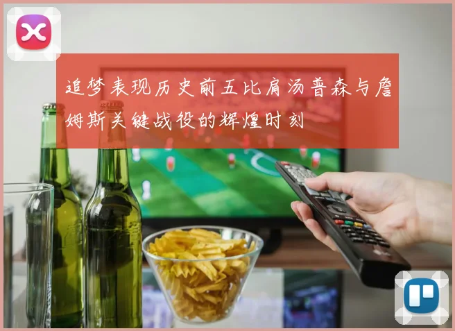 追梦表现历史前五比肩汤普森与詹姆斯关键战役的辉煌时刻