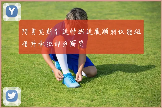 阿贾克斯引进特狮进展顺利仅能租借并承担部分薪资