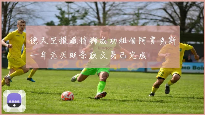 德天空报道特狮成功租借阿贾克斯一年无买断条款交易已完成