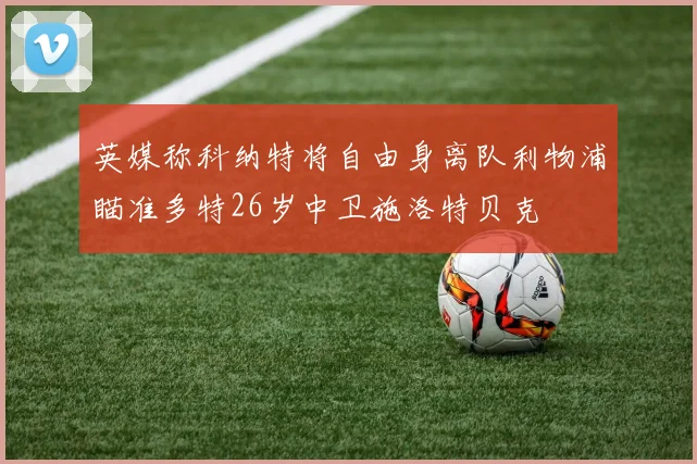 英媒称科纳特将自由身离队利物浦瞄准多特26岁中卫施洛特贝克