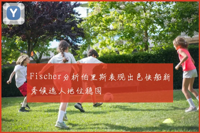 Fischer分析伯里斯表现出色快船新秀候选人地位稳固