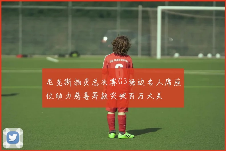 尼克斯拍卖总决赛G3场边名人席座位助力慈善筹款突破百万大关
