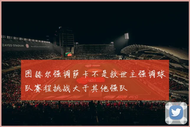图赫尔强调萨卡不是救世主强调球队赛程挑战大于其他强队