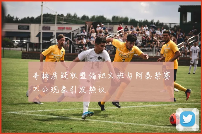 夸梅质疑联盟偏袒文班与阿泰禁赛不公现象引发热议