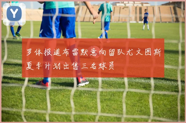 罗体报道布雷默意向留队尤文图斯夏季计划出售三名球员
