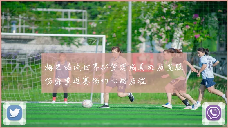 梅里诺谈世界杯梦想成真经历克服伤痛重返赛场的心路历程