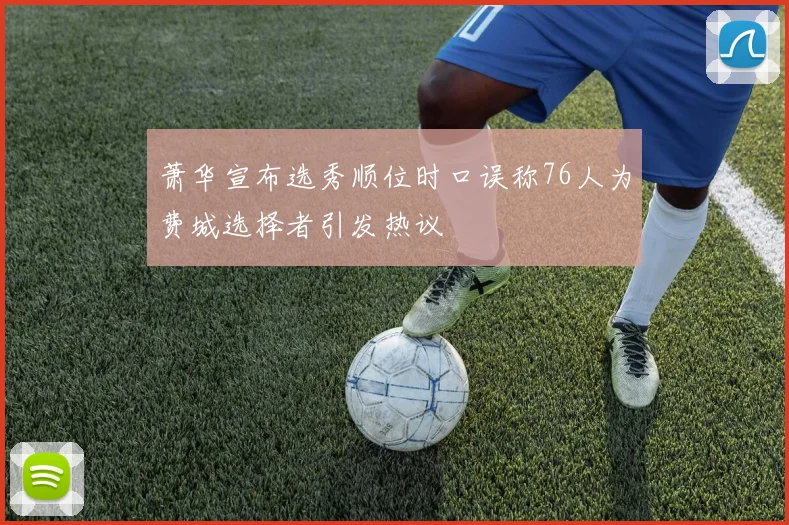 萧华宣布选秀顺位时口误称76人为费城选择者引发热议