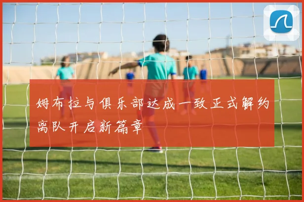姆布拉与俱乐部达成一致正式解约离队开启新篇章