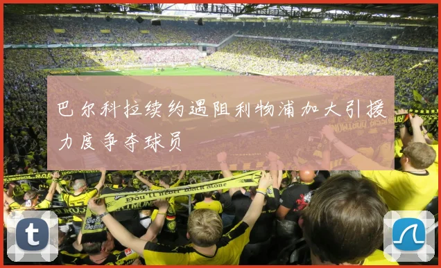 巴尔科拉续约遇阻利物浦加大引援力度争夺球员