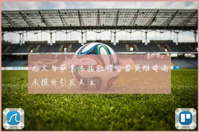 尤文与萨索洛接触穆哈雷莫维奇尚未报价引发关注