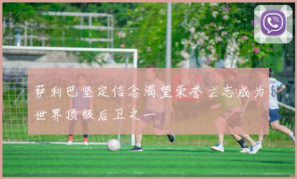 萨利巴坚定信念渴望荣誉立志成为世界顶级后卫之一
