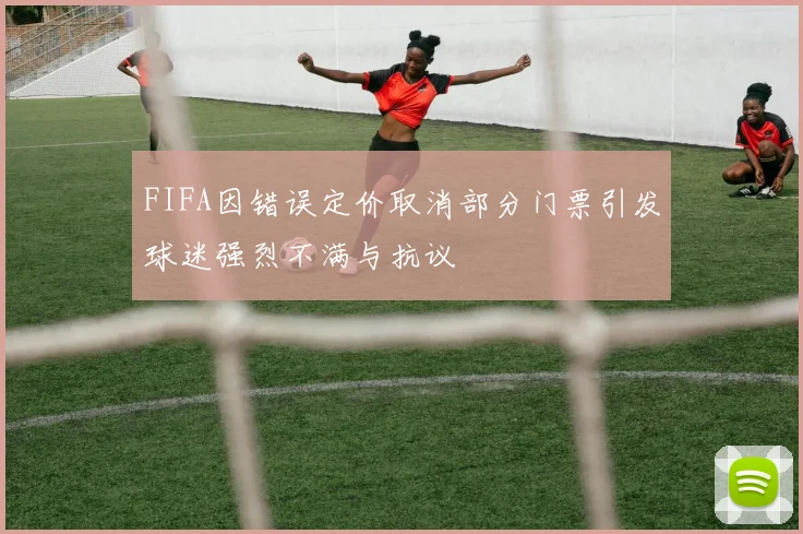 FIFA因错误定价取消部分门票引发球迷强烈不满与抗议