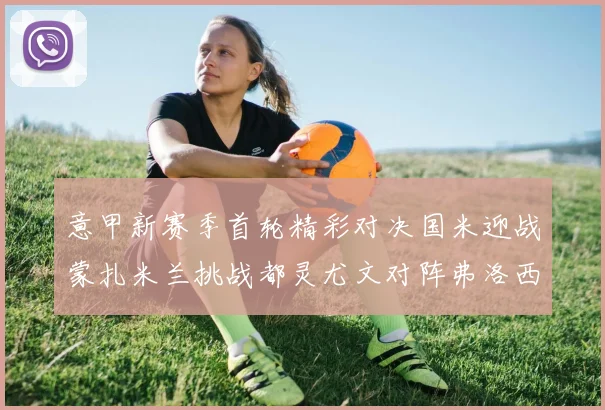 意甲新赛季首轮精彩对决国米迎战蒙扎米兰挑战都灵尤文对阵弗洛西诺内