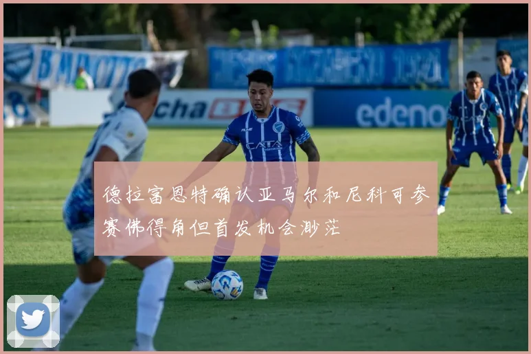 德拉富恩特确认亚马尔和尼科可参赛佛得角但首发机会渺茫
