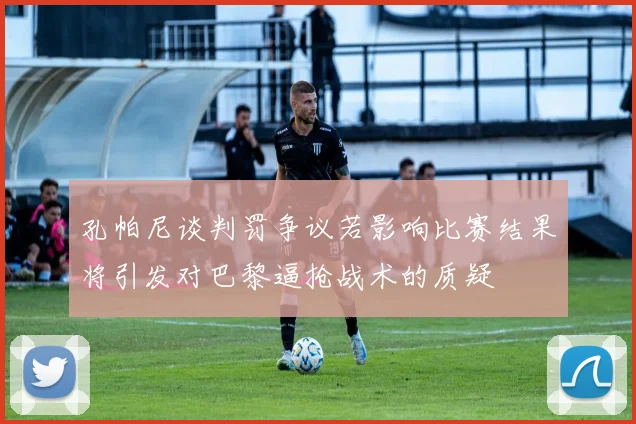 孔帕尼谈判罚争议若影响比赛结果将引发对巴黎逼抢战术的质疑