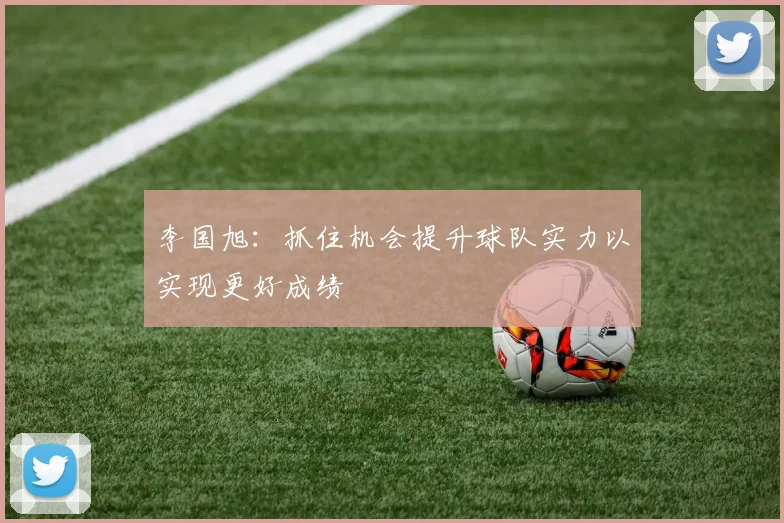 李国旭：抓住机会提升球队实力以实现更好成绩