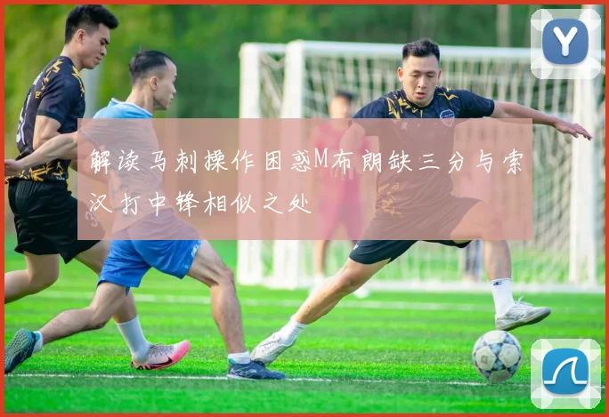 解读马刺操作困惑M布朗缺三分与索汉打中锋相似之处