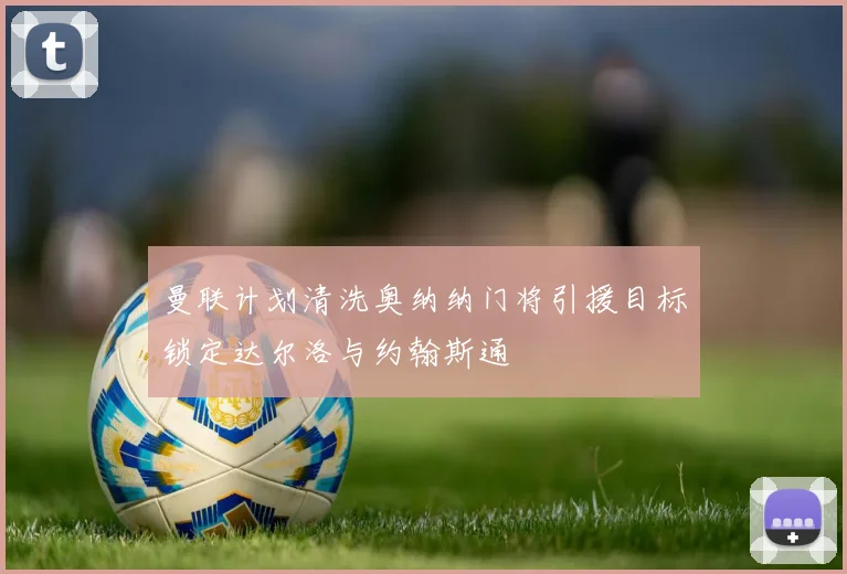 曼联计划清洗奥纳纳门将引援目标锁定达尔洛与约翰斯通