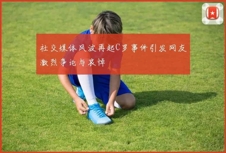 社交媒体风波再起C罗事件引发网友激烈争论与哀悼